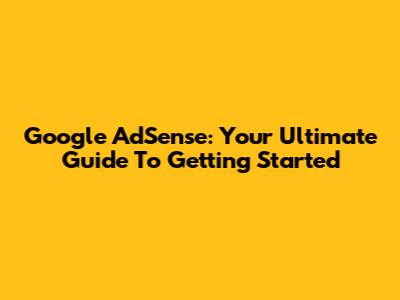 Google AdSense: Your Ultimate Guide To Getting Started