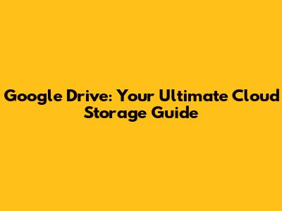 Google Drive: Your Ultimate Cloud Storage Guide