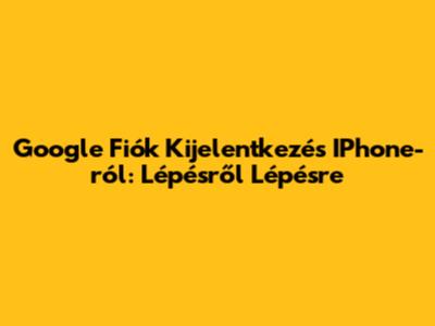 Google Fiók Kijelentkezés IPhone-ról: Lépésről Lépésre