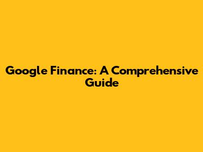 Google Finance: A Comprehensive Guide