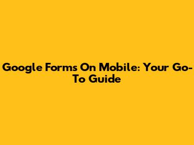 Google Forms On Mobile: Your Go-To Guide