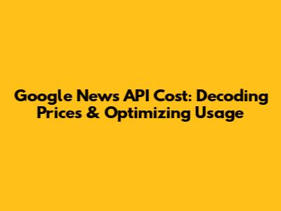 Google News API Cost: Decoding Prices & Optimizing Usage