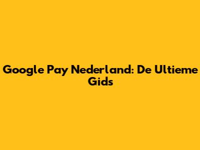 Google Pay Nederland: De Ultieme Gids