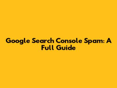 Google Search Console Spam: A Full Guide