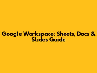 Google Workspace: Sheets, Docs & Slides Guide