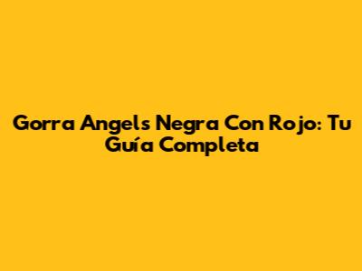 Gorra Angels Negra Con Rojo: Tu Guía Completa