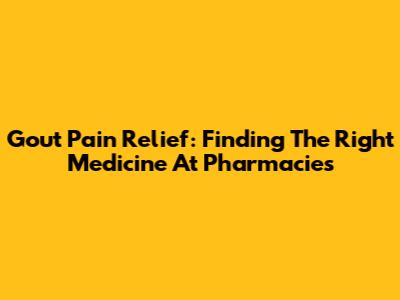 Gout Pain Relief: Finding The Right Medicine At Pharmacies