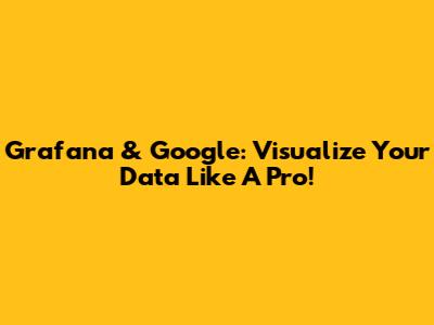 Grafana & Google: Visualize Your Data Like A Pro!