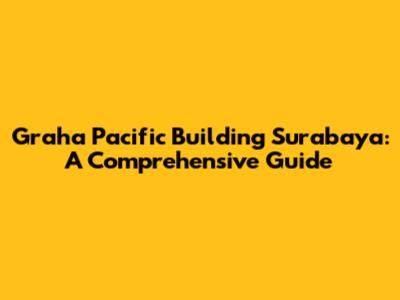 Graha Pacific Building Surabaya: A Comprehensive Guide