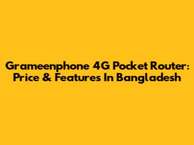 Grameenphone 4G Pocket Router: Price & Features In Bangladesh
