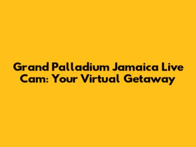 Grand Palladium Jamaica Live Cam: Your Virtual Getaway