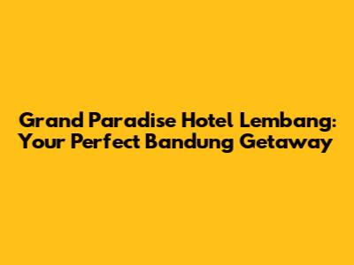 Grand Paradise Hotel Lembang: Your Perfect Bandung Getaway