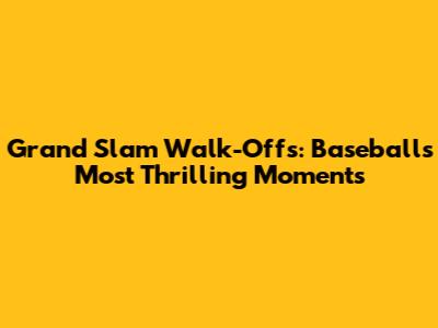 Grand Slam Walk-Offs: Baseball's Most Thrilling Moments