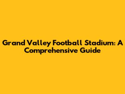 Grand Valley Football Stadium: A Comprehensive Guide