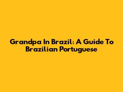 Grandpa In Brazil: A Guide To Brazilian Portuguese