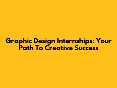 Graphic Design Internships: Your Path To Creative Success