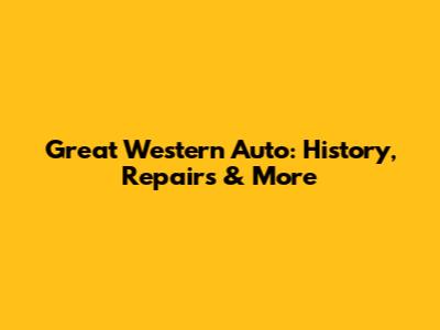Great Western Auto: History, Repairs & More
