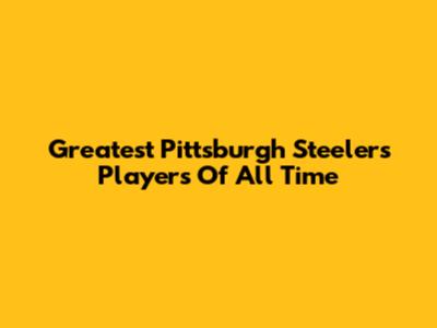 Greatest Pittsburgh Steelers Players Of All Time