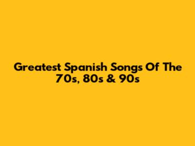 Greatest Spanish Songs Of The 70s, 80s & 90s