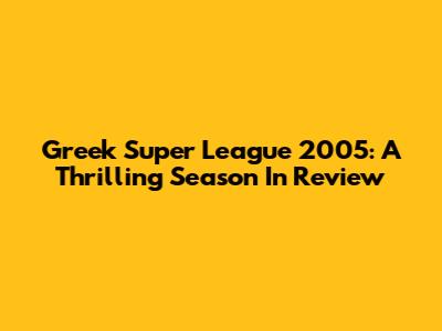 Greek Super League 2005: A Thrilling Season In Review