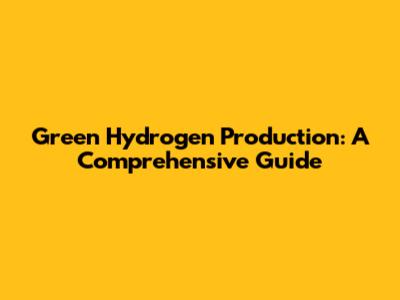 Green Hydrogen Production: A Comprehensive Guide