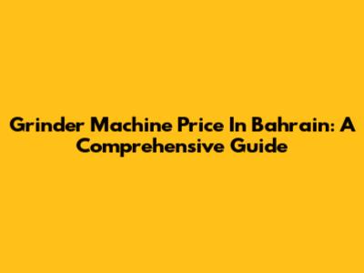 Grinder Machine Price In Bahrain: A Comprehensive Guide
