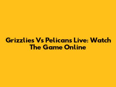 Grizzlies Vs Pelicans Live: Watch The Game Online