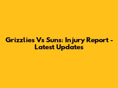 Grizzlies Vs Suns: Injury Report - Latest Updates