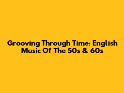 Grooving Through Time: English Music Of The 50s & 60s