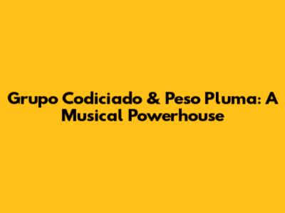 Grupo Codiciado & Peso Pluma: A Musical Powerhouse