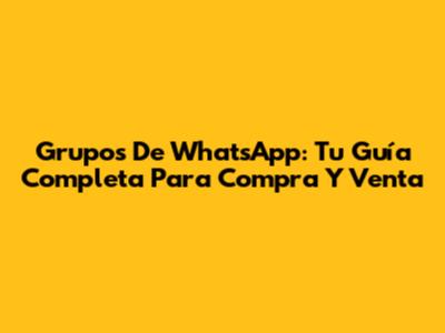 Grupos De WhatsApp: Tu Guía Completa Para Compra Y Venta