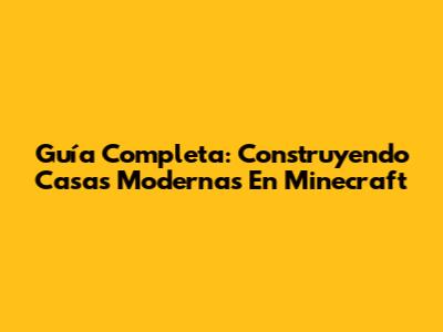 Guía Completa: Construyendo Casas Modernas En Minecraft