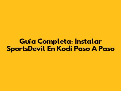 Guía Completa: Instalar SportsDevil En Kodi Paso A Paso