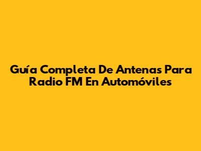 Guía Completa De Antenas Para Radio FM En Automóviles