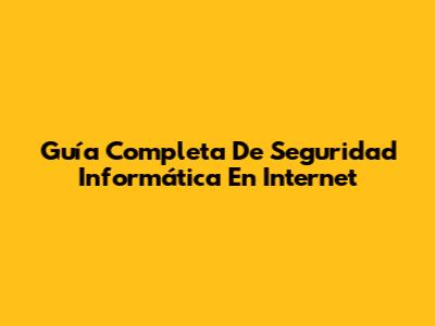 Guía Completa De Seguridad Informática En Internet