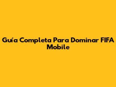 Guía Completa Para Dominar FIFA Mobile