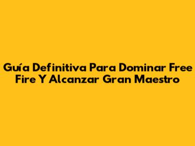 Guía Definitiva Para Dominar Free Fire Y Alcanzar Gran Maestro