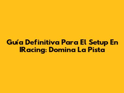 Guía Definitiva Para El Setup En IRacing: Domina La Pista