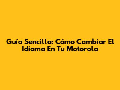 Guía Sencilla: Cómo Cambiar El Idioma En Tu Motorola
