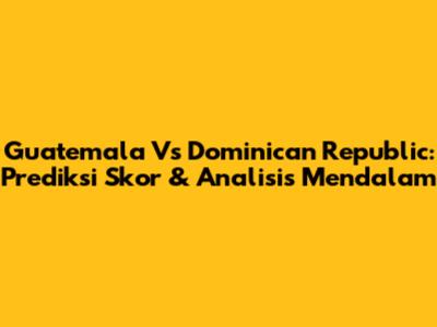 Guatemala Vs Dominican Republic: Prediksi Skor & Analisis Mendalam