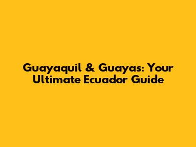 Guayaquil & Guayas: Your Ultimate Ecuador Guide