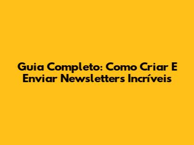 Guia Completo: Como Criar E Enviar Newsletters Incríveis