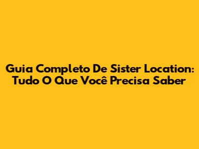 Guia Completo De Sister Location: Tudo O Que Você Precisa Saber