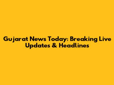 Gujarat News Today: Breaking Live Updates & Headlines