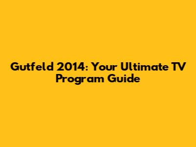 Gutfeld 2014: Your Ultimate TV Program Guide