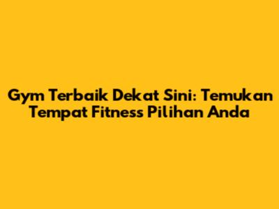 Gym Terbaik Dekat Sini: Temukan Tempat Fitness Pilihan Anda
