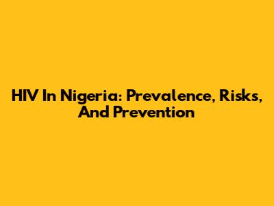HIV In Nigeria: Prevalence, Risks, And Prevention