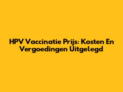 HPV Vaccinatie Prijs: Kosten En Vergoedingen Uitgelegd