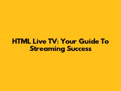 HTML Live TV: Your Guide To Streaming Success