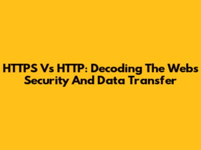HTTPS Vs HTTP: Decoding The Web's Security And Data Transfer